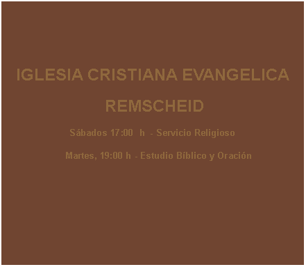 Textfeld: IGLESIA CRISTIANA EVANGELICA REMSCHEIDSbados 17:00  h  - Servicio Religioso     Martes, 19:00 h - Estudio Bblico y Oracin