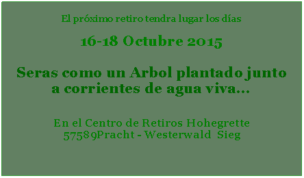 Textfeld: El prximo retiro tendra lugar los das   16-18 Octubre 2015Seras como un Arbol plantado junto a corrientes de agua viva...En el Centro de Retiros Hohegrette Pracht - Westerwald  Sieg